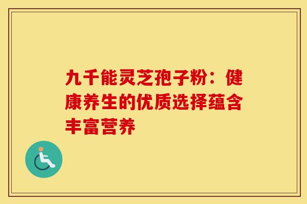 九千能灵芝孢子粉：健康养生的优质选择蕴含丰富营养