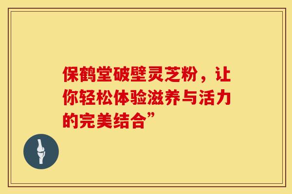 保鹤堂破壁灵芝粉，让你轻松体验滋养与活力的完美结合”