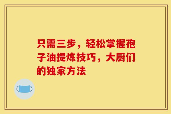 只需三步，轻松掌握孢子油提炼技巧，大厨们的独家方法