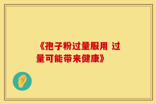 《孢子粉过量服用 过量可能带来健康》