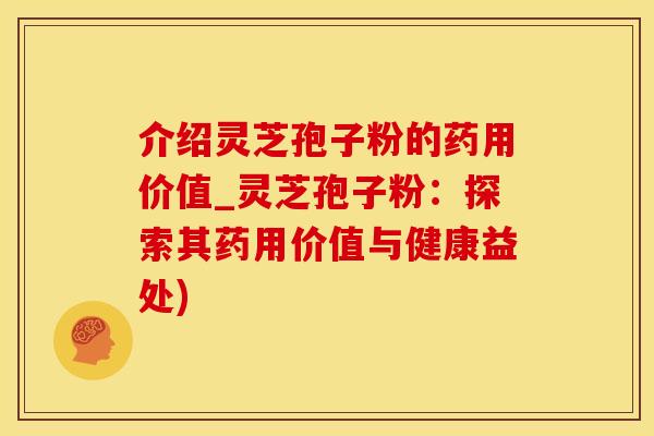介绍灵芝孢子粉的药用价值_灵芝孢子粉：探索其药用价值与健康益处)