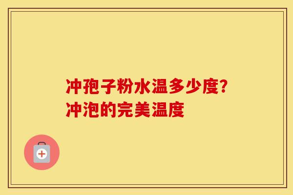 冲孢子粉水温多少度？冲泡的完美温度