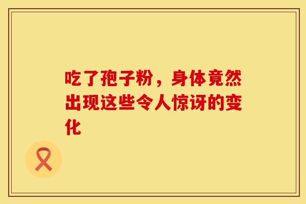 吃了孢子粉，身体竟然出现这些令人惊讶的变化