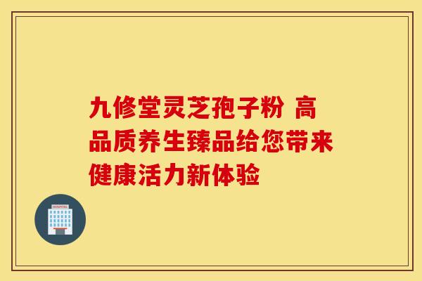 九修堂灵芝孢子粉 高品质养生臻品给您带来健康活力新体验