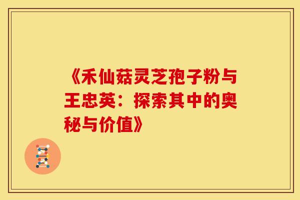 《禾仙菇灵芝孢子粉与王忠英：探索其中的奥秘与价值》