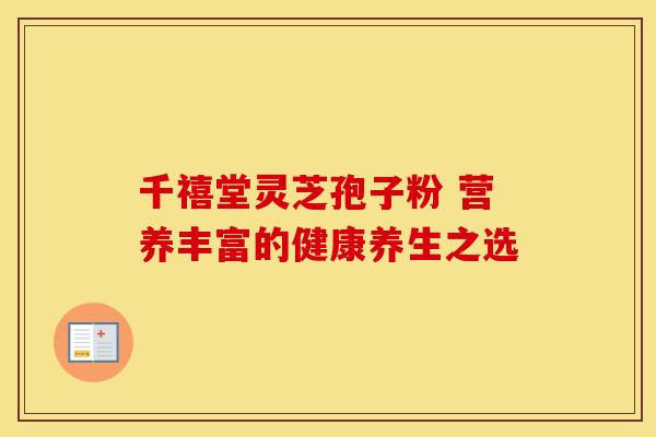 千禧堂灵芝孢子粉 营养丰富的健康养生之选