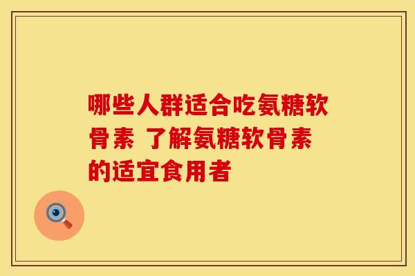 哪些人群适合吃氨糖软骨素 了解氨糖软骨素的适宜食用者 哪些人群适合吃氨糖软骨素 了解氨糖软骨素的适宜食用者