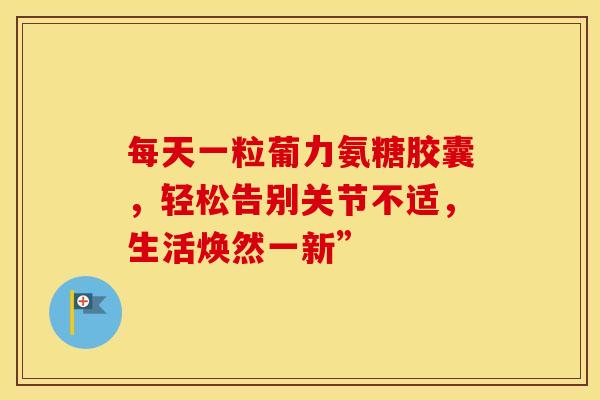 每天一粒葡力氨糖胶囊,轻松告别关节不适,生活焕然一新” 每天一粒葡力氨糖胶囊,轻松告别关节不适,生活焕然一新”