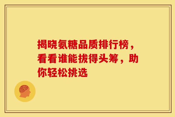 揭晓氨糖品质排行榜，看看谁能拔得头筹，助你轻松挑选