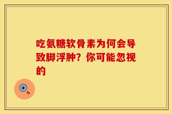 吃氨糖软骨素为何会导致脚浮肿？你可能忽视的