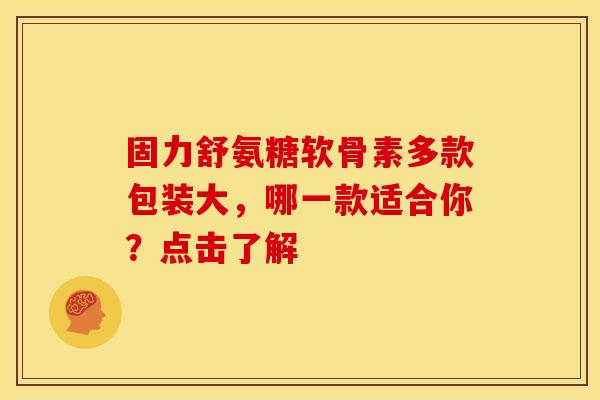 固力舒氨糖软骨素多款包装大，哪一款适合你？点击了解