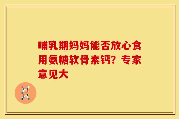 哺乳期妈妈能否放心食用氨糖软骨素钙?专家意见大 哺乳期妈妈能否放心食用氨糖软骨素钙?专家意见大