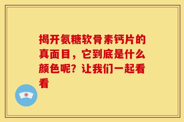 揭开氨糖软骨素钙片的真面目，它到底是什么颜色呢？让我们一起看看