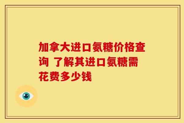 加拿大进口氨糖价格查询 了解其进口氨糖需花费多少钱