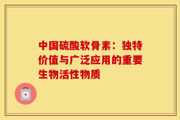 中国硫酸软骨素：独特价值与广泛应用的重要生物活性物质