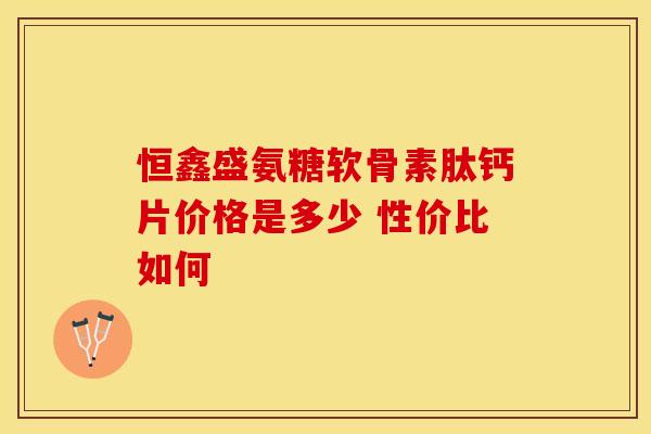 恒鑫盛氨糖软骨素肽钙片价格是多少 性价比如何