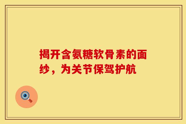 揭开含氨糖软骨素的面纱,为关节保驾护航 揭开含氨糖软骨素的面纱,为关节保驾护航
