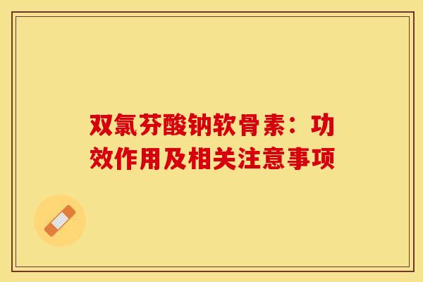 双氯芬酸钠软骨素：功效作用及相关注意事项