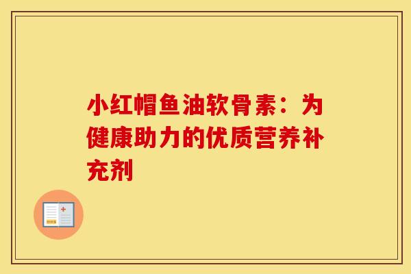 小红帽鱼油软骨素:为健康助力的优质营养补充剂 小红帽鱼油软骨素:为健康助力的优质营养补充剂