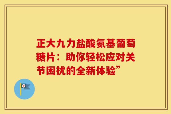 正大九力盐酸氨基葡萄糖片：助你轻松应对关节困扰的全新体验”