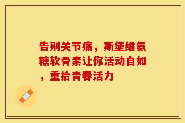 告别关节痛,斯堡维氨糖软骨素让你活动自如,重拾青春活力 告别关节痛,斯堡维氨糖软骨素让你活动自如,重拾青春活力