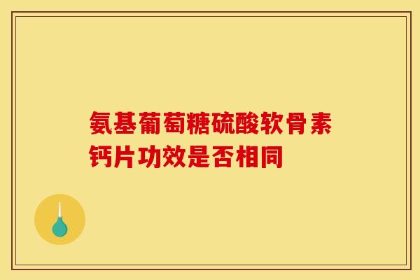 氨基葡萄糖硫酸软骨素钙片功效是否相同