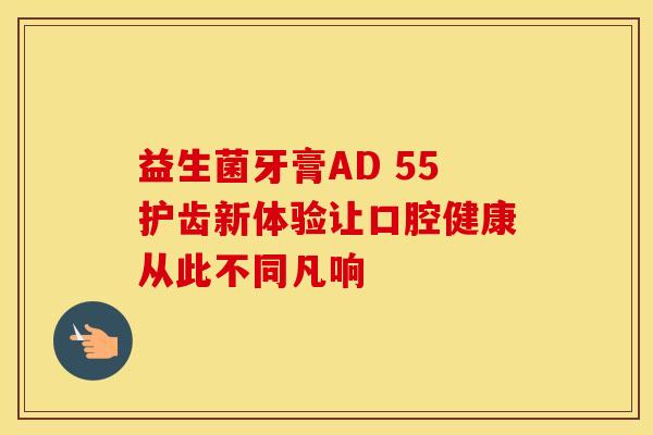 益生菌牙膏AD 55护齿新体验让口腔健康从此不同凡响