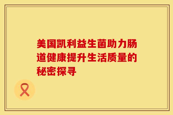 美国凯利益生菌助力肠道健康提升生活质量的秘密探寻 美国凯利益生菌助力肠道健康提升生活质量的秘密探寻