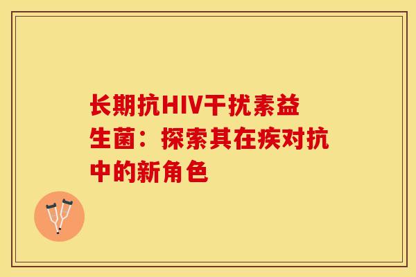 长期抗HIV干扰素益生菌:探索其在疾对抗中的新角色 长期抗HIV干扰素益生菌:探索其在疾对抗中的新角色