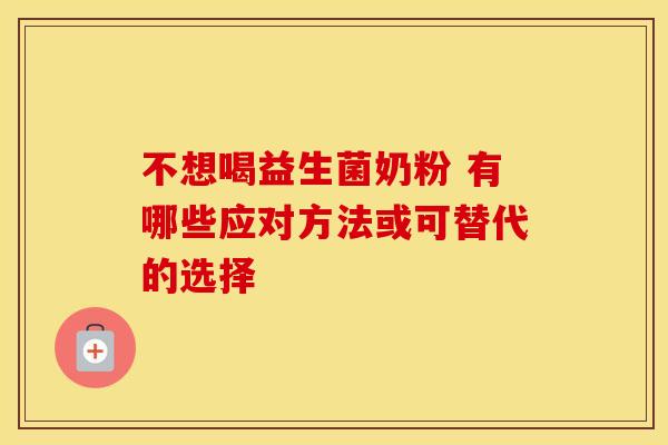 不想喝益生菌奶粉 有哪些应对方法或可替代的选择