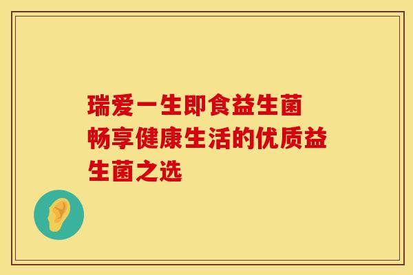 瑞爱一生即食益生菌 畅享健康生活的优质益生菌之选