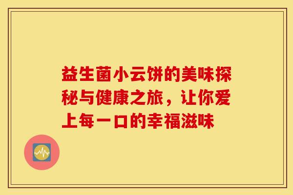 益生菌小云饼的美味探秘与健康之旅，让你爱上每一口的幸福滋味