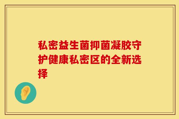 私密益生菌抑菌凝胶守护健康私密区的全新选择 私密益生菌抑菌凝胶守护健康私密区的全新选择