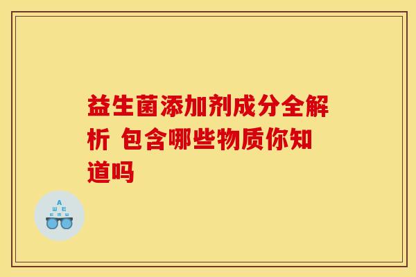 益生菌添加剂成分全解析 包含哪些物质你知道吗 益生菌添加剂成分全解析 包含哪些物质你知道吗
