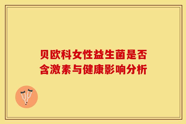 贝欧科女性益生菌是否含激素与健康影响分析 贝欧科女性益生菌是否含激素与健康影响分析