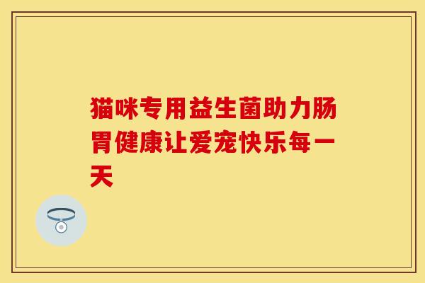 猫咪专用益生菌助力肠胃健康让爱宠快乐每一天