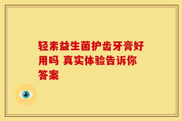 轻素益生菌护齿牙膏好用吗 真实体验告诉你答案
