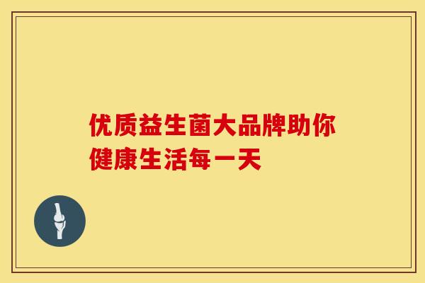 优质益生菌大品牌助你健康生活每一天 优质益生菌大品牌助你健康生活每一天