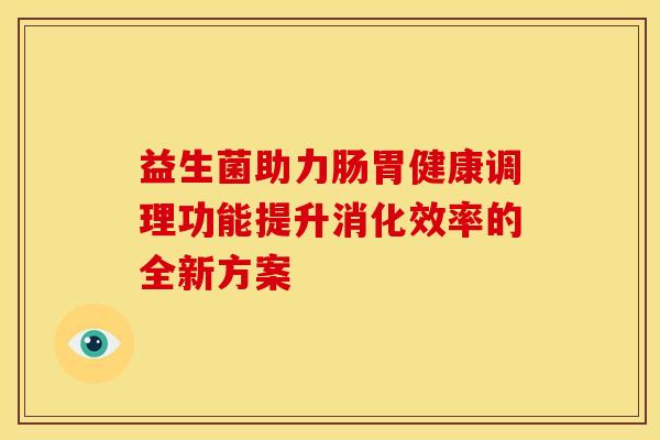 益生菌助力肠胃健康调理功能提升消化效率的全新方案