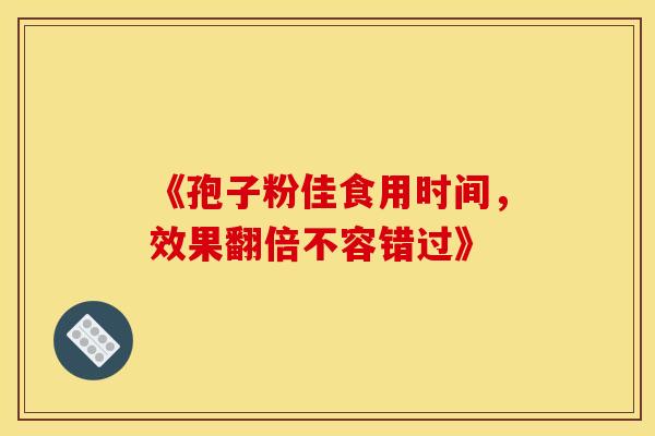 《孢子粉佳食用时间，效果翻倍不容错过》