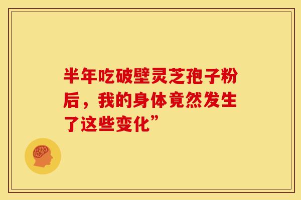 半年吃破壁灵芝孢子粉后，我的身体竟然发生了这些变化”