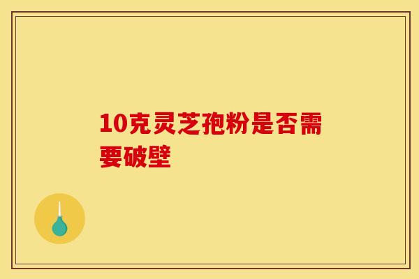 10克灵芝孢粉是否需要破壁
