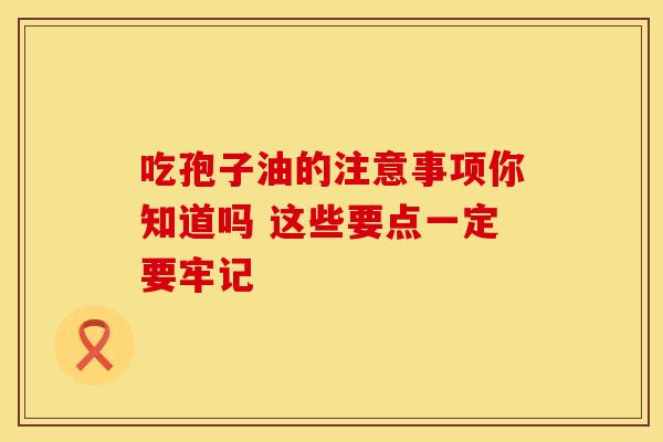 吃孢子油的注意事项你知道吗 这些要点一定要牢记