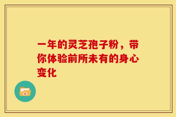 一年的灵芝孢子粉，带你体验前所未有的身心变化