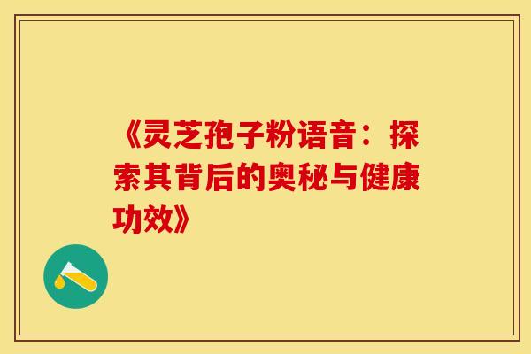 《灵芝孢子粉语音：探索其背后的奥秘与健康功效》