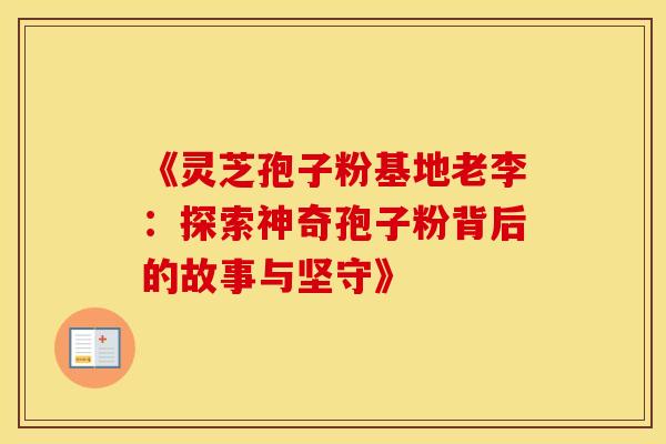 《灵芝孢子粉基地老李：探索神奇孢子粉背后的故事与坚守》