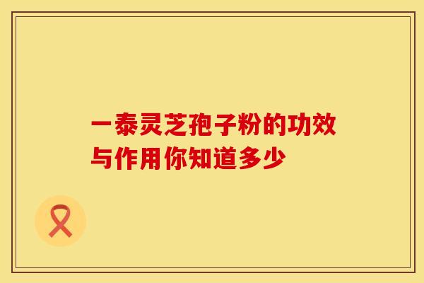 一泰灵芝孢子粉的功效与作用你知道多少