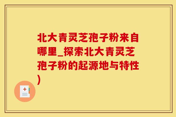 北大青灵芝孢子粉来自哪里_探索北大青灵芝孢子粉的起源地与特性)