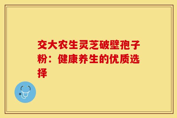 交大农生灵芝破壁孢子粉：健康养生的优质选择