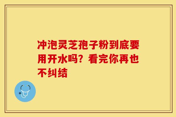 冲泡灵芝孢子粉到底要用开水吗？看完你再也不纠结